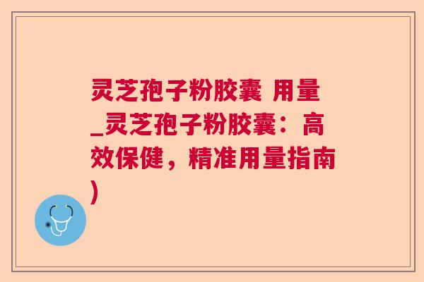 灵芝孢子粉胶囊 用量_灵芝孢子粉胶囊:高效保健,精准用量指南)  第1张 灵芝孢子粉胶囊 用量_灵芝孢子粉胶囊:高效保健,精准用量指南)  第1张