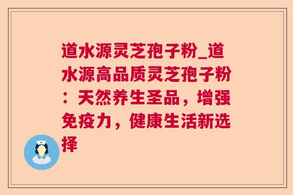 道水源灵芝孢子粉_道水源高品质灵芝孢子粉:天然养生圣品,增强免疫力,健康生活新选择  第1张 道水源灵芝孢子粉_道水源高品质灵芝孢子粉:天然养生圣品,增强免疫力,健康生活新选择  第1张