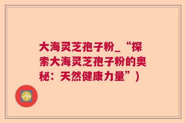 大海灵芝孢子粉_“探索大海灵芝孢子粉的奥秘：天然健康力量”)  第1张
