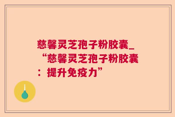 慈馨灵芝孢子粉胶囊_“慈馨灵芝孢子粉胶囊：提升免疫力”  第1张