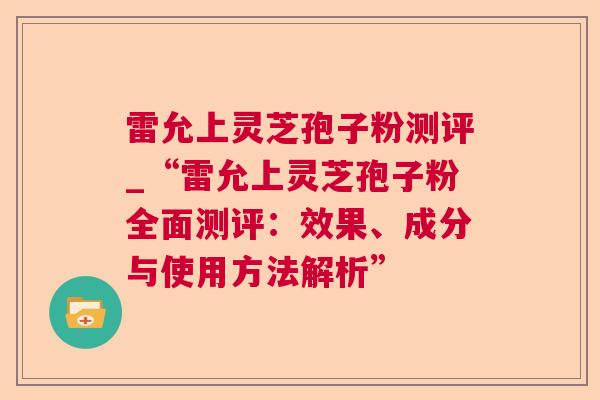 雷允上灵芝孢子粉测评_“雷允上灵芝孢子粉全面测评：效果、成分与使用方法解析”  第1张