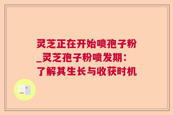 灵芝正在开始喷孢子粉_灵芝孢子粉喷发期：了解其生长与收获时机  第1张