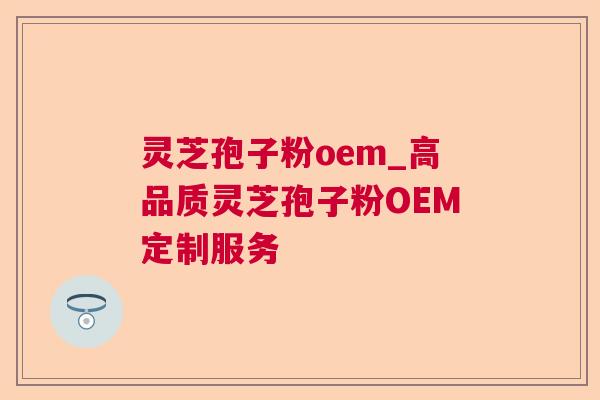 灵芝孢子粉oem_高品质灵芝孢子粉OEM定制服务  第1张