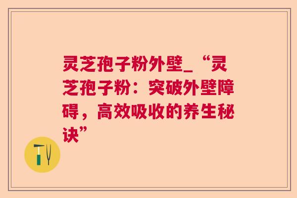 灵芝孢子粉外壁_“灵芝孢子粉:突破外壁障碍,高效吸收的养生秘诀”  第1张 灵芝孢子粉外壁_“灵芝孢子粉:突破外壁障碍,高效吸收的养生秘诀”  第1张
