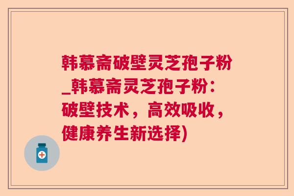 韩慕斋破壁灵芝孢子粉_韩慕斋灵芝孢子粉:破壁技术,高效吸收,健康养生新选择)  第1张 韩慕斋破壁灵芝孢子粉_韩慕斋灵芝孢子粉:破壁技术,高效吸收,健康养生新选择)  第1张