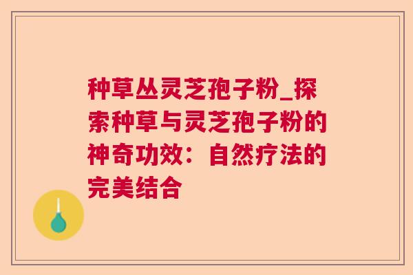 种草丛灵芝孢子粉_探索种草与灵芝孢子粉的神奇功效:自然疗法的完美结合  第1张 种草丛灵芝孢子粉_探索种草与灵芝孢子粉的神奇功效:自然疗法的完美结合  第1张