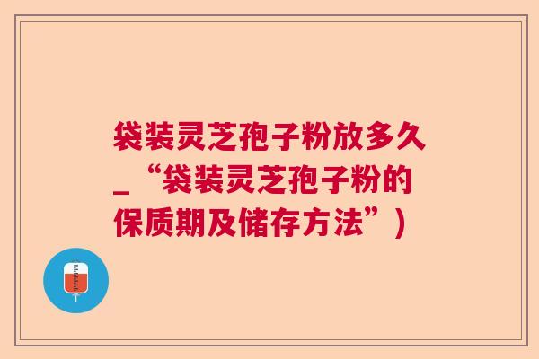 袋装灵芝孢子粉放多久_“袋装灵芝孢子粉的保质期及储存方法”)  第1张 袋装灵芝孢子粉放多久_“袋装灵芝孢子粉的保质期及储存方法”)  第1张