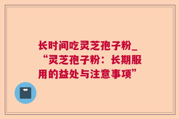 长时间吃灵芝孢子粉_“灵芝孢子粉:长期服用的益处与注意事项”  第1张 长时间吃灵芝孢子粉_“灵芝孢子粉:长期服用的益处与注意事项”  第1张