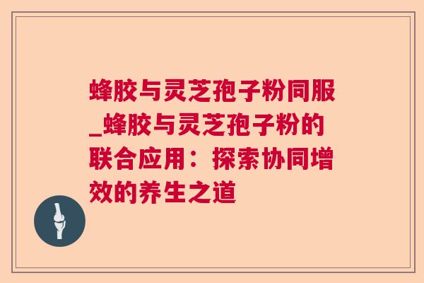 蜂胶与灵芝孢子粉同服_蜂胶与灵芝孢子粉的联合应用:探索协同增效的养生之道  第1张 蜂胶与灵芝孢子粉同服_蜂胶与灵芝孢子粉的联合应用:探索协同增效的养生之道  第1张