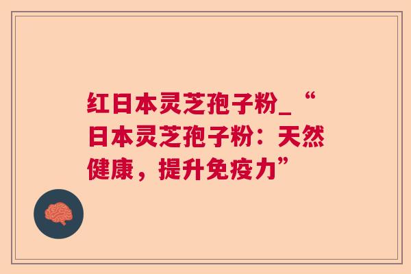 红日本灵芝孢子粉_“日本灵芝孢子粉:天然健康,提升免疫力”  第1张 红日本灵芝孢子粉_“日本灵芝孢子粉:天然健康,提升免疫力”  第1张
