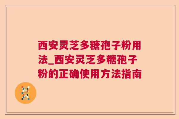 西安灵芝多糖孢子粉用法_西安灵芝多糖孢子粉的正确使用方法指南  第1张 西安灵芝多糖孢子粉用法_西安灵芝多糖孢子粉的正确使用方法指南  第1张