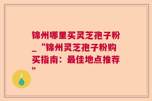 锦州哪里买灵芝孢子粉_“锦州灵芝孢子粉购买指南:最佳地点推荐”  第1张 锦州哪里买灵芝孢子粉_“锦州灵芝孢子粉购买指南:最佳地点推荐”  第1张