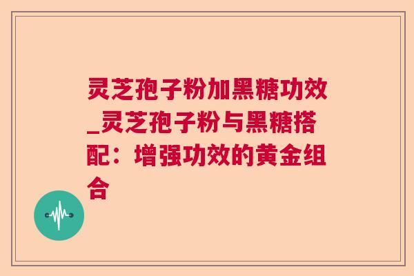 灵芝孢子粉加黑糖功效_灵芝孢子粉与黑糖搭配:增强功效的黄金组合  第1张 灵芝孢子粉加黑糖功效_灵芝孢子粉与黑糖搭配:增强功效的黄金组合  第1张