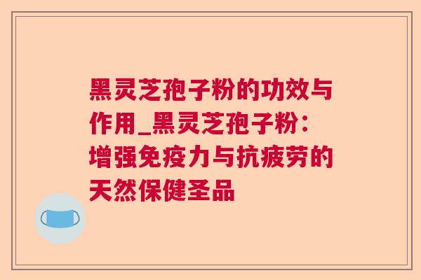 黑灵芝孢子粉的功效与作用_黑灵芝孢子粉:增强免疫力与抗疲劳的天然保健圣品  第1张 黑灵芝孢子粉的功效与作用_黑灵芝孢子粉:增强免疫力与抗疲劳的天然保健圣品  第1张