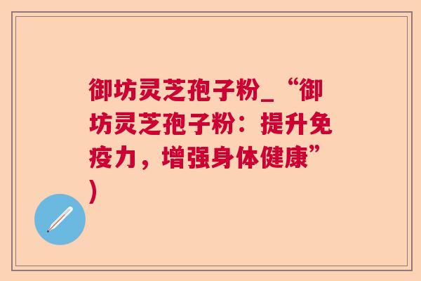 御坊灵芝孢子粉_“御坊灵芝孢子粉:提升免疫力,增强身体健康”)  第1张 御坊灵芝孢子粉_“御坊灵芝孢子粉:提升免疫力,增强身体健康”)  第1张