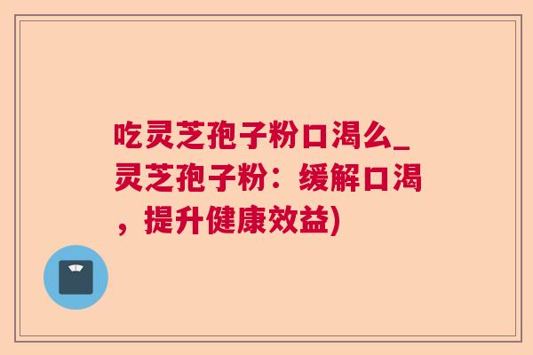 吃灵芝孢子粉口渴么_灵芝孢子粉:缓解口渴,提升健康效益)  第1张 吃灵芝孢子粉口渴么_灵芝孢子粉:缓解口渴,提升健康效益)  第1张