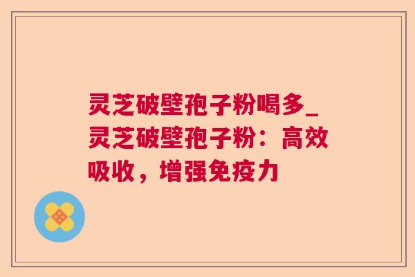 灵芝破壁孢子粉喝多_灵芝破壁孢子粉:高效吸收,增强免疫力  第1张 灵芝破壁孢子粉喝多_灵芝破壁孢子粉:高效吸收,增强免疫力  第1张