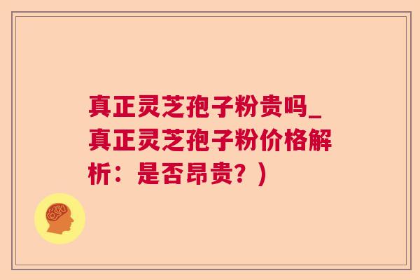 真正灵芝孢子粉贵吗_真正灵芝孢子粉价格解析:是否昂贵?)  第1张 真正灵芝孢子粉贵吗_真正灵芝孢子粉价格解析:是否昂贵?)  第1张