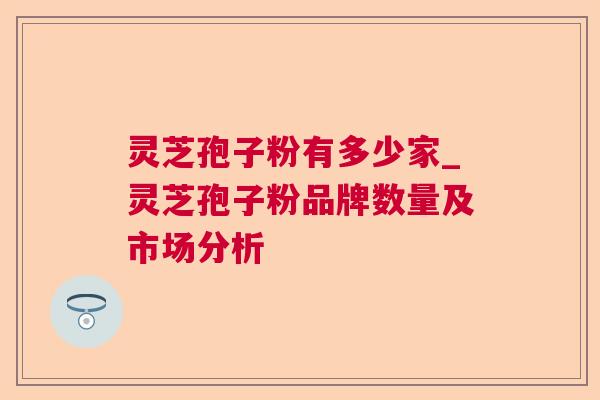 灵芝孢子粉有多少家_灵芝孢子粉品牌数量及市场分析  第1张 灵芝孢子粉有多少家_灵芝孢子粉品牌数量及市场分析  第1张