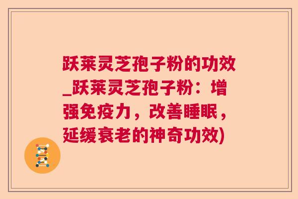 跃莱灵芝孢子粉的功效_跃莱灵芝孢子粉:增强免疫力,改善睡眠,延缓衰老的神奇功效)  第1张 跃莱灵芝孢子粉的功效_跃莱灵芝孢子粉:增强免疫力,改善睡眠,延缓衰老的神奇功效)  第1张