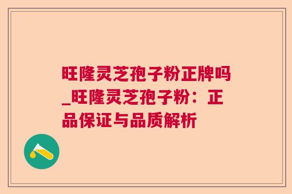 旺隆灵芝孢子粉正牌吗_旺隆灵芝孢子粉:正品保证与品质解析  第1张 旺隆灵芝孢子粉正牌吗_旺隆灵芝孢子粉:正品保证与品质解析  第1张