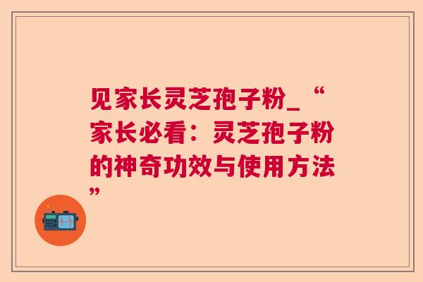 见家长灵芝孢子粉_“家长必看:灵芝孢子粉的神奇功效与使用方法”  第1张 见家长灵芝孢子粉_“家长必看:灵芝孢子粉的神奇功效与使用方法”  第1张