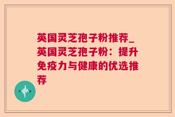 英国灵芝孢子粉推荐_英国灵芝孢子粉:提升免疫力与健康的优选推荐  第1张 英国灵芝孢子粉推荐_英国灵芝孢子粉:提升免疫力与健康的优选推荐  第1张