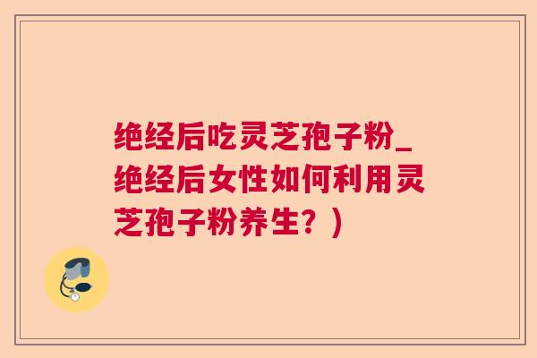 绝经后吃灵芝孢子粉_绝经后女性如何利用灵芝孢子粉养生?)  第1张 绝经后吃灵芝孢子粉_绝经后女性如何利用灵芝孢子粉养生?)  第1张