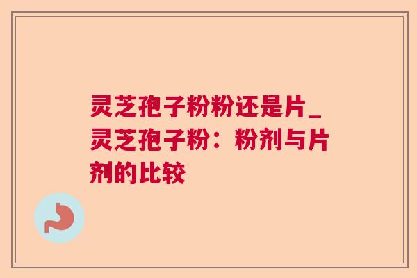 灵芝孢子粉粉还是片_灵芝孢子粉:粉剂与片剂的比较  第1张 灵芝孢子粉粉还是片_灵芝孢子粉:粉剂与片剂的比较  第1张