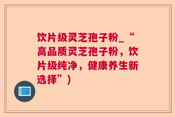 饮片级灵芝孢子粉_“高品质灵芝孢子粉,饮片级纯净,健康养生新选择”)  第1张 饮片级灵芝孢子粉_“高品质灵芝孢子粉,饮片级纯净,健康养生新选择”)  第1张