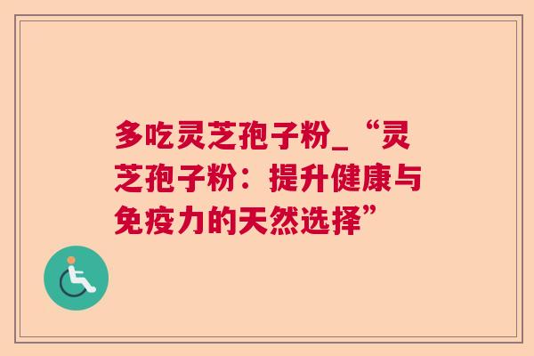 多吃灵芝孢子粉_“灵芝孢子粉:提升健康与免疫力的天然选择”  第1张 多吃灵芝孢子粉_“灵芝孢子粉:提升健康与免疫力的天然选择”  第1张