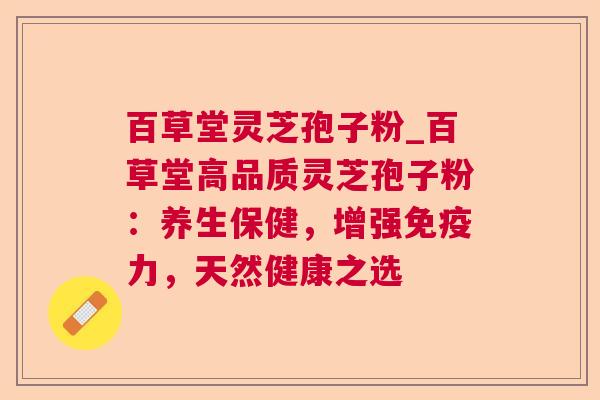 百草堂灵芝孢子粉_百草堂高品质灵芝孢子粉:养生保健,增强免疫力,天然健康之选  第1张 百草堂灵芝孢子粉_百草堂高品质灵芝孢子粉:养生保健,增强免疫力,天然健康之选  第1张