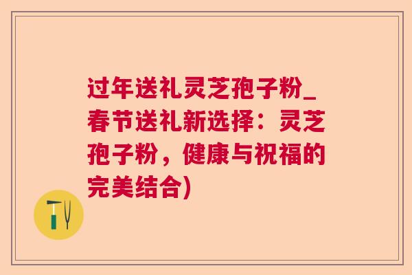 过年送礼灵芝孢子粉_春节送礼新选择:灵芝孢子粉,健康与祝福的完美结合)  第1张 过年送礼灵芝孢子粉_春节送礼新选择:灵芝孢子粉,健康与祝福的完美结合)  第1张