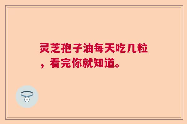 灵芝孢子油每天吃几粒，看完你就知道。  第1张