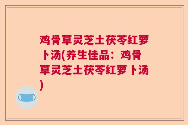 鸡骨草灵芝土茯苓红萝卜汤(养生佳品:鸡骨草灵芝土茯苓红萝卜汤)  第1张 鸡骨草灵芝土茯苓红萝卜汤(养生佳品:鸡骨草灵芝土茯苓红萝卜汤)  第1张