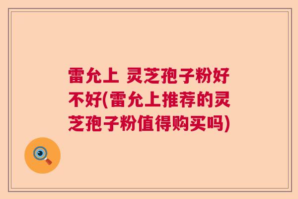 雷允上 灵芝孢子粉好不好(雷允上推荐的灵芝孢子粉值得购买吗)  第1张 雷允上 灵芝孢子粉好不好(雷允上推荐的灵芝孢子粉值得购买吗)  第1张