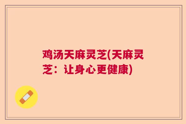 鸡汤天麻灵芝(天麻灵芝:让身心更健康)  第1张 鸡汤天麻灵芝(天麻灵芝:让身心更健康)  第1张