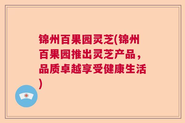 锦州百果园灵芝(锦州百果园推出灵芝产品,品质卓越享受健康生活) 第1张 锦州百果园灵芝(锦州百果园推出灵芝产品,品质卓越享受健康生活) 第1张