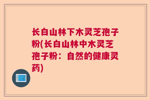 长白山林下木灵芝孢子粉(长白山林中木灵芝孢子粉:自然的健康灵药)  第1张 长白山林下木灵芝孢子粉(长白山林中木灵芝孢子粉:自然的健康灵药)  第1张