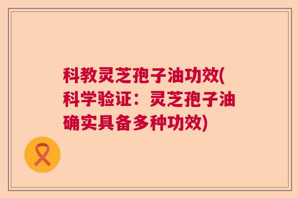 科教灵芝孢子油功效(科学验证:灵芝孢子油确实具备多种功效) 第1张 科教灵芝孢子油功效(科学验证:灵芝孢子油确实具备多种功效) 第1张