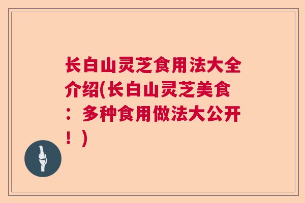 长白山灵芝食用法大全介绍(长白山灵芝美食：多种食用做法大公开！)  第1张