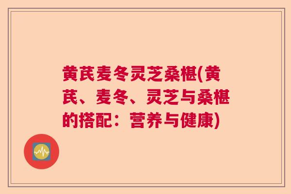 黄芪麦冬灵芝桑椹(黄芪、麦冬、灵芝与桑椹的搭配:营养与健康)  第1张 黄芪麦冬灵芝桑椹(黄芪、麦冬、灵芝与桑椹的搭配:营养与健康)  第1张