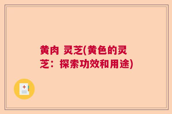 黄肉 灵芝(黄色的灵芝:探索功效和用途)  第1张 黄肉 灵芝(黄色的灵芝:探索功效和用途)  第1张