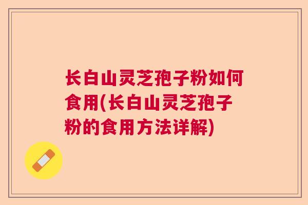 长白山灵芝孢子粉如何食用(长白山灵芝孢子粉的食用方法详解)  第1张 长白山灵芝孢子粉如何食用(长白山灵芝孢子粉的食用方法详解)  第1张