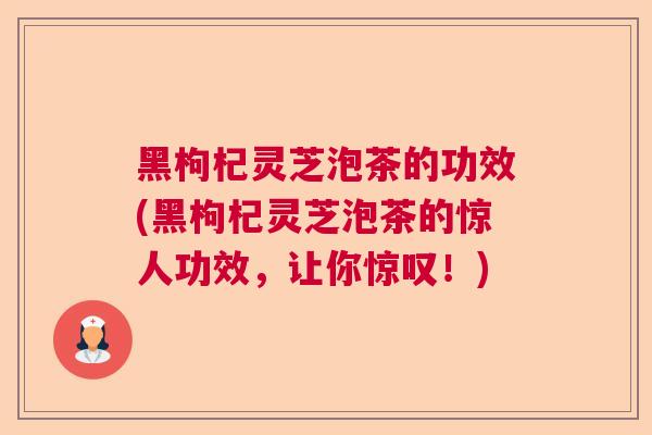 黑枸杞灵芝泡茶的功效(黑枸杞灵芝泡茶的惊人功效,让你惊叹!)  第1张 黑枸杞灵芝泡茶的功效(黑枸杞灵芝泡茶的惊人功效,让你惊叹!)  第1张