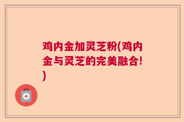 鸡内金加灵芝粉(鸡内金与灵芝的完美融合!)  第1张 鸡内金加灵芝粉(鸡内金与灵芝的完美融合!)  第1张
