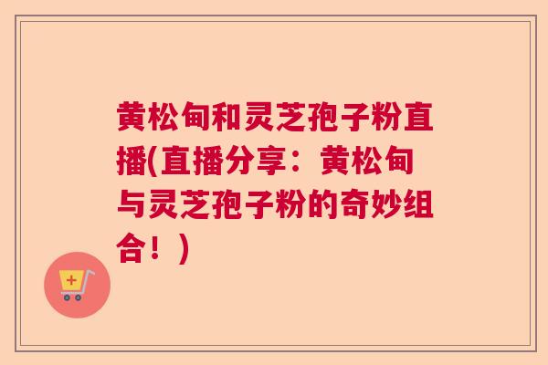 黄松甸和灵芝孢子粉直播(直播分享:黄松甸与灵芝孢子粉的奇妙组合!)  第1张 黄松甸和灵芝孢子粉直播(直播分享:黄松甸与灵芝孢子粉的奇妙组合!)  第1张