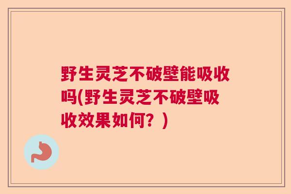 野生灵芝不破壁能吸收吗(野生灵芝不破壁吸收效果如何？)  第1张