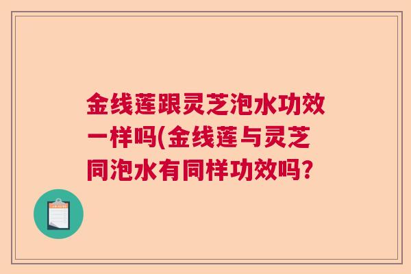 金线莲跟灵芝泡水功效一样吗(金线莲与灵芝同泡水有同样功效吗?  第1张 金线莲跟灵芝泡水功效一样吗(金线莲与灵芝同泡水有同样功效吗?  第1张