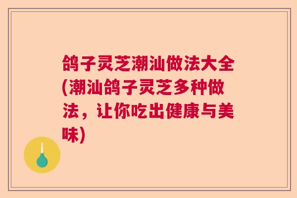 鸽子灵芝潮汕做法大全(潮汕鸽子灵芝多种做法，让你吃出健康与美味)  第1张